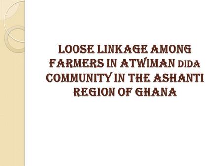 LOOSE LINKAGE AMONG FARMERS IN ATWIMAN DIDA COMMUNITY IN THE ASHANTI REGION OF GHANA.