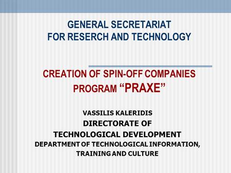 GENERAL SECRETARIAT FOR RESERCH AND TECHNOLOGY CREATION OF SPIN-OFF COMPANIES PROGRAM “PRAXE” VASSILIS KALERIDIS DIRECTORATE OF TECHNOLOGICAL DEVELOPMENT.