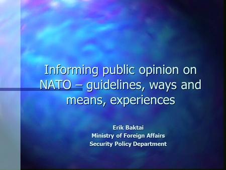 Informing public opinion on NATO – guidelines, ways and means, experiences Erik Baktai Ministry of Foreign Affairs Security Policy Department.