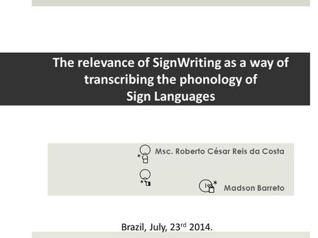 The relevance of SignWriting as a way of transcribing the phonology of Sign Languages Msc. Roberto César Reis da Costa Madson Barreto Brazil, July, 23.