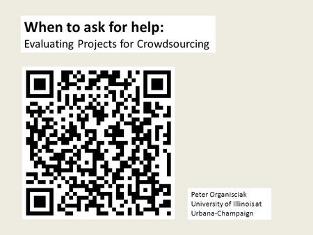 When to ask for help: Evaluating Projects for Crowdsourcing Peter Organisciak University of Illinois at Urbana-Champaign.