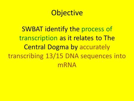 Objective SWBAT identify the process of transcription as it relates to The Central Dogma by accurately transcribing 13/15 DNA sequences into mRNA.