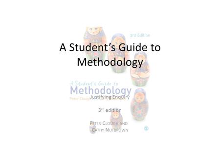 A Student’s Guide to Methodology Justifying Enquiry 3 rd edition P ETER C LOUGH AND C ATHY N UTBROWN.