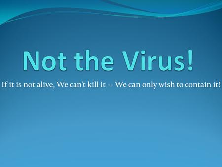 If it is not alive, We can’t kill it -- We can only wish to contain it!