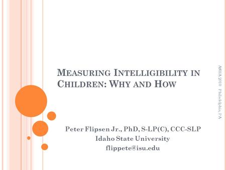 M EASURING I NTELLIGIBILITY IN C HILDREN : W HY AND H OW Peter Flipsen Jr., PhD, S-LP(C), CCC-SLP Idaho State University ASHA 2010 Philadelphia,