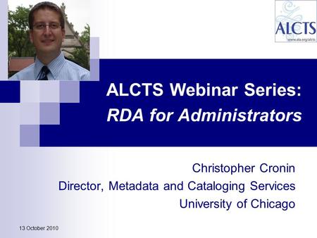 ALCTS Webinar Series: RDA for Administrators Christopher Cronin Director, Metadata and Cataloging Services University of Chicago 13 October 2010.