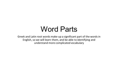 Word Parts Greek and Latin root words make-up a significant part of the words in English, so we will learn them, and be able to identifying and understand.