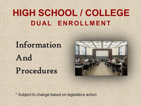 HIGH SCHOOL / COLLEGE DUAL ENROLLMENT Information And Procedures * Subject to change based on legislative action.