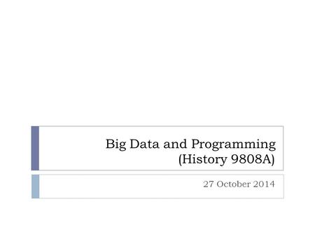 Big Data and Programming (History 9808A) 27 October 2014.