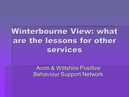 Winterbourne View: what are the lessons for other services Avon & Wiltshire Positive Behaviour Support Network.