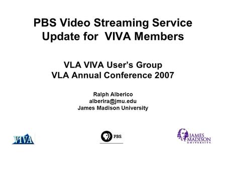 PBS Video Streaming Service Update for VIVA Members VLA VIVA User’s Group VLA Annual Conference 2007 Ralph Alberico James Madison University.