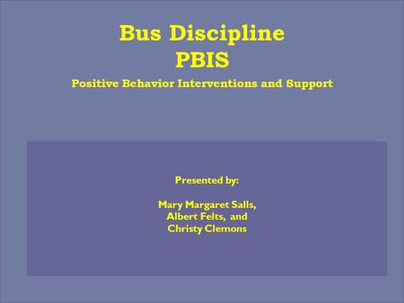 Bus Discipline PBIS Positive Behavior Interventions and Support Presented by: Mary Margaret Salls, Albert Felts, and Christy Clemons.