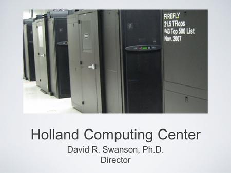 Holland Computing Center David R. Swanson, Ph.D. Director.