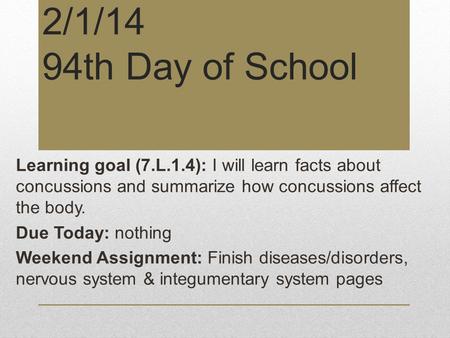 2/1/14 94th Day of School Learning goal (7.L.1.4): I will learn facts about concussions and summarize how concussions affect the body. Due Today: nothing.