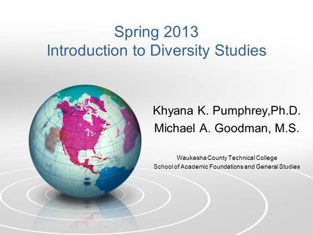 Spring 2013 Introduction to Diversity Studies Khyana K. Pumphrey,Ph.D. Michael A. Goodman, M.S. Waukesha County Technical College School of Academic Foundations.