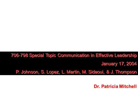 706-798 Special Topic Communication in Effective Leadership January 17, 2004 P. Johnson, S. Lopez, L. Martin, M. Sidaoui, & J. Thompson Dr. Patricia Mitchell.