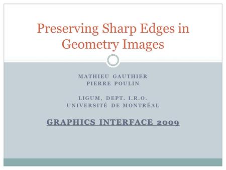 MATHIEU GAUTHIER PIERRE POULIN LIGUM, DEPT. I.R.O. UNIVERSITÉ DE MONTRÉAL GRAPHICS INTERFACE 2009 Preserving Sharp Edges in Geometry Images.