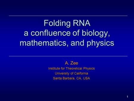 1 Folding RNA a confluence of biology, mathematics, and physics A. Zee Institute for Theoretical Physics University of California Santa Barbara, CA, USA.