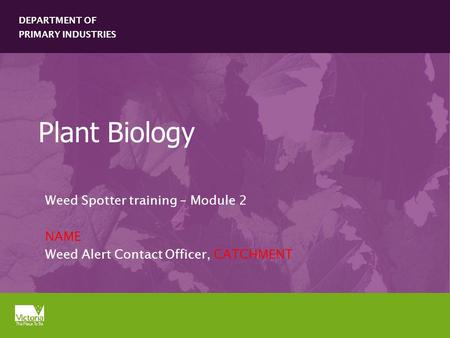 DEPARTMENT OF PRIMARY INDUSTRIES Plant Biology Weed Spotter training – Module 2 NAME Weed Alert Contact Officer, CATCHMENT.