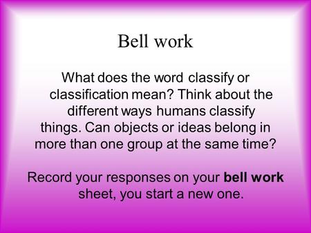 Bell work What does the word classify or classification mean? Think about the different ways humans classify things. Can objects or ideas belong in more.