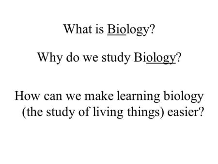 What is Biology? Why do we study Biology? How can we make learning biology (the study of living things) easier?