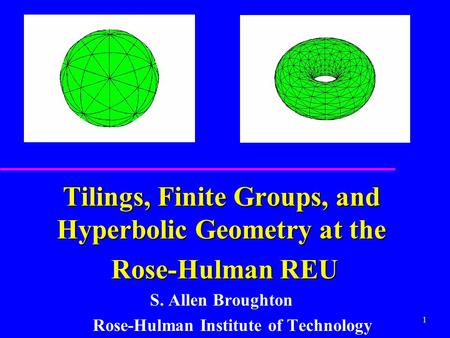 1 Tilings, Finite Groups, and Hyperbolic Geometry at the Rose-Hulman REU Rose-Hulman REU S. Allen Broughton Rose-Hulman Institute of Technology.