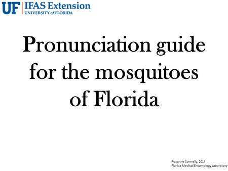 Roxanne Connelly, 2014 Florida Medical Entomology Laboratory Pronunciation guide for the mosquitoes of Florida.