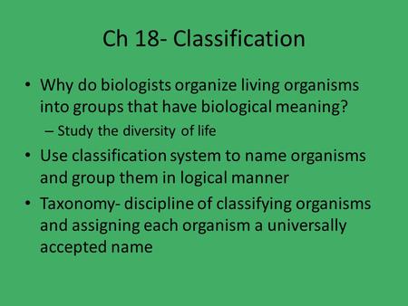 Ch 18- Classification Why do biologists organize living organisms into groups that have biological meaning? Study the diversity of life Use classification.