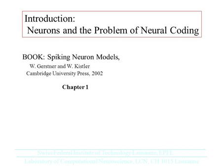 Introduction: Neurons and the Problem of Neural Coding Laboratory of Computational Neuroscience, LCN, CH 1015 Lausanne Swiss Federal Institute of Technology.