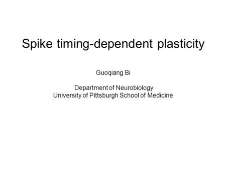 Spike timing-dependent plasticity Guoqiang Bi Department of Neurobiology University of Pittsburgh School of Medicine.