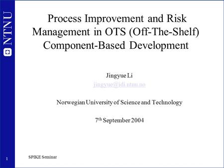 1 SPIKE Seminar Process Improvement and Risk Management in OTS (Off-The-Shelf) Component-Based Development Jingyue Li Norwegian University.