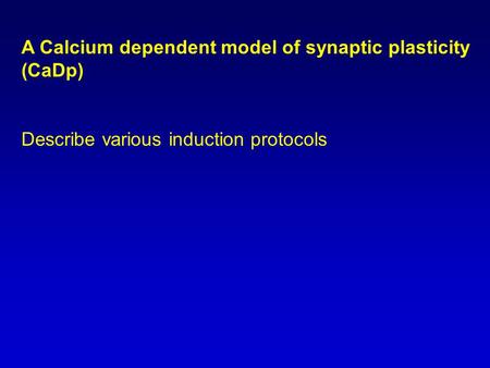 A Calcium dependent model of synaptic plasticity (CaDp) Describe various induction protocols.