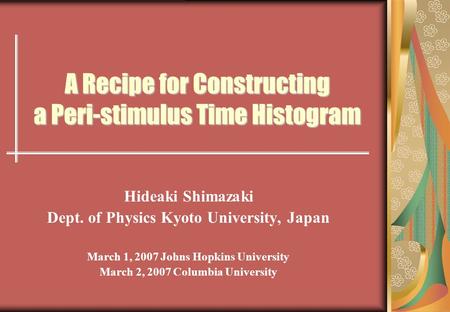 A Recipe for Constructing a Peri-stimulus Time Histogram Hideaki Shimazaki Dept. of Physics Kyoto University, Japan March 1, 2007 Johns Hopkins University.