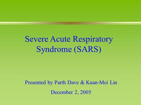 Severe Acute Respiratory Syndrome (SARS) Presented by Parth Dave & Kuan-Mei Lin December 2, 2005.