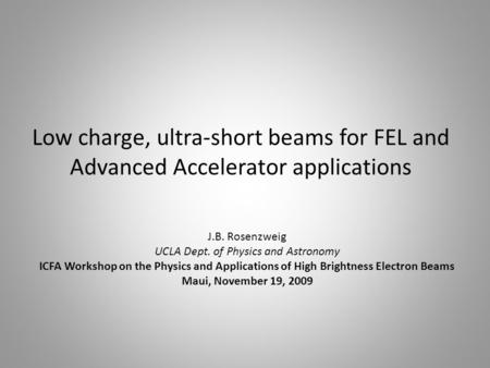 Low charge, ultra-short beams for FEL and Advanced Accelerator applications J.B. Rosenzweig UCLA Dept. of Physics and Astronomy ICFA Workshop on the Physics.