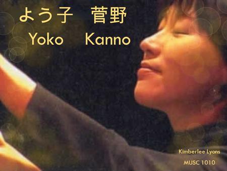 よう子 菅野 Yoko Kanno Kimberlee Lyons MUSC 1010. Yoko Kanno Born on March 19, 1964 Miyagi Prefecture, Japan Piano lessons when young 1974 piano competition.