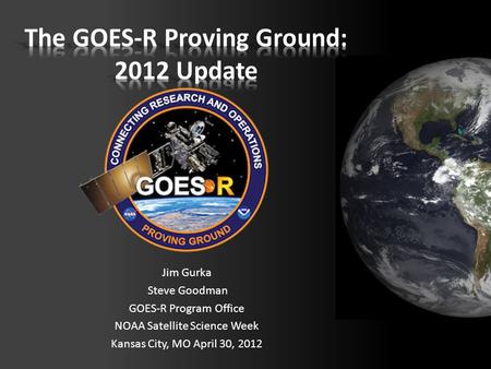 Jim Gurka Steve Goodman GOES-R Program Office NOAA Satellite Science Week Kansas City, MO April 30, 2012.