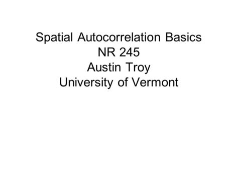 Spatial Autocorrelation Basics NR 245 Austin Troy University of Vermont.