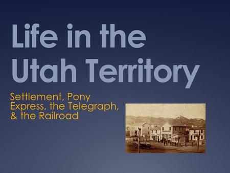 Life in the Utah Territory Settlement, Pony Express, the Telegraph, & the Railroad.