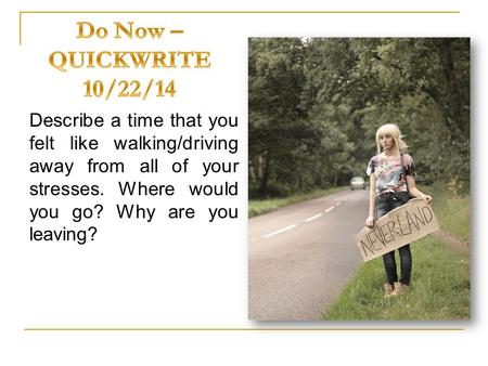 Describe a time that you felt like walking/driving away from all of your stresses. Where would you go? Why are you leaving?