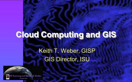 Cloud Computing and GIS Keith T. Weber, GISP GIS Director, ISU.