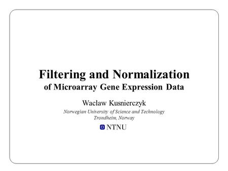 Filtering and Normalization of Microarray Gene Expression Data Waclaw Kusnierczyk Norwegian University of Science and Technology Trondheim, Norway.