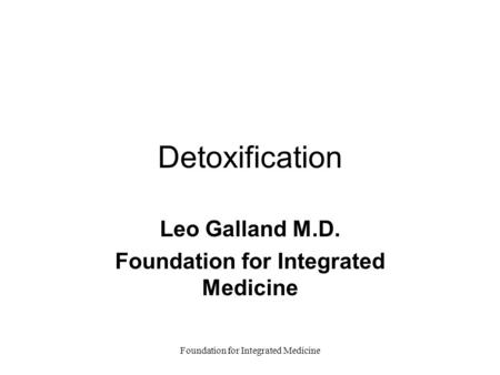 Foundation for Integrated Medicine Detoxification Leo Galland M.D. Foundation for Integrated Medicine.