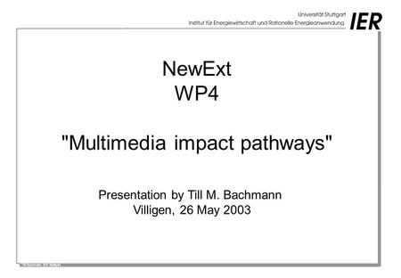 Till Bachmann, IER Stuttgart NewExt WP4 Multimedia impact pathways Presentation by Till M. Bachmann Villigen, 26 May 2003.