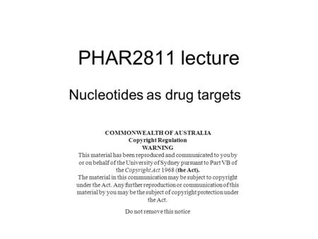 PHAR2811 lecture Nucleotides as drug targets COMMONWEALTH OF AUSTRALIA Copyright Regulation WARNING This material has been reproduced and communicated.