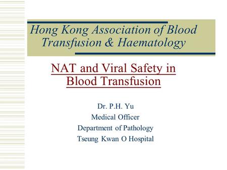 Hong Kong Association of Blood Transfusion & Haematology NAT and Viral Safety in Blood Transfusion Dr. P.H. Yu Medical Officer Department of Pathology.