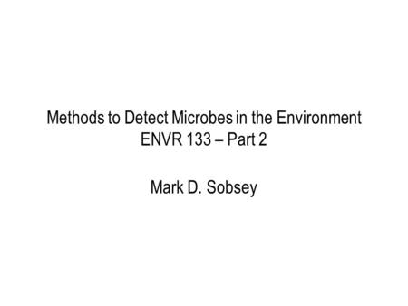 Methods to Detect Microbes in the Environment ENVR 133 – Part 2 Mark D. Sobsey.