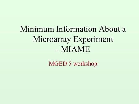 Minimum Information About a Microarray Experiment - MIAME MGED 5 workshop.