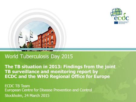 World Tuberculosis Day 2015 The TB situation in 2013: Findings from the joint TB surveillance and monitoring report by ECDC and the WHO Regional Office.