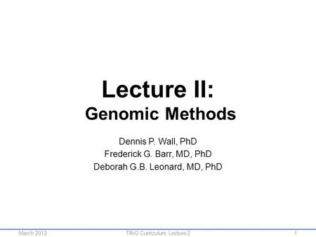 Lecture II: Genomic Methods Dennis P. Wall, PhD Frederick G. Barr, MD, PhD Deborah G.B. Leonard, MD, PhD 1TRiG Curriculum: Lecture 2March 2012.